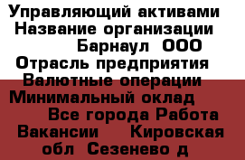 Управляющий активами › Название организации ­ MD-Trade-Барнаул, ООО › Отрасль предприятия ­ Валютные операции › Минимальный оклад ­ 50 000 - Все города Работа » Вакансии   . Кировская обл.,Сезенево д.